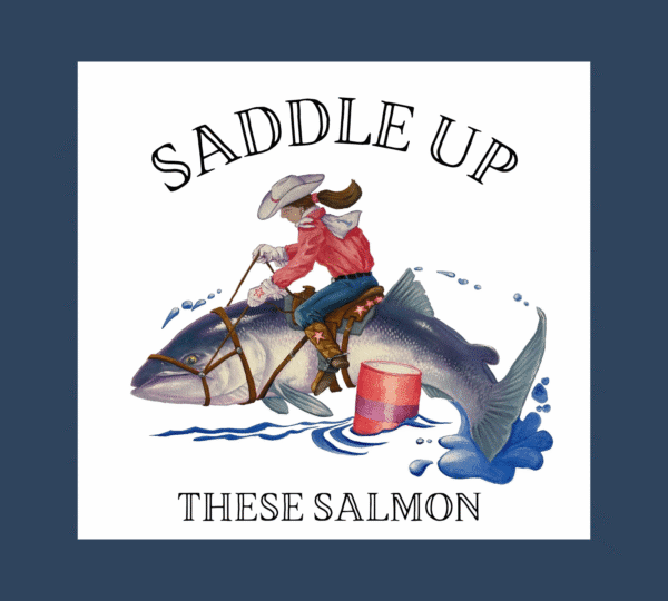 A cowboy wearing a hat and boots rides a large kodiak salmon like a horse, holding reins and a bucket. Above and below are the words Saddle Up and These Salmon. Water splashes beneath the fish.