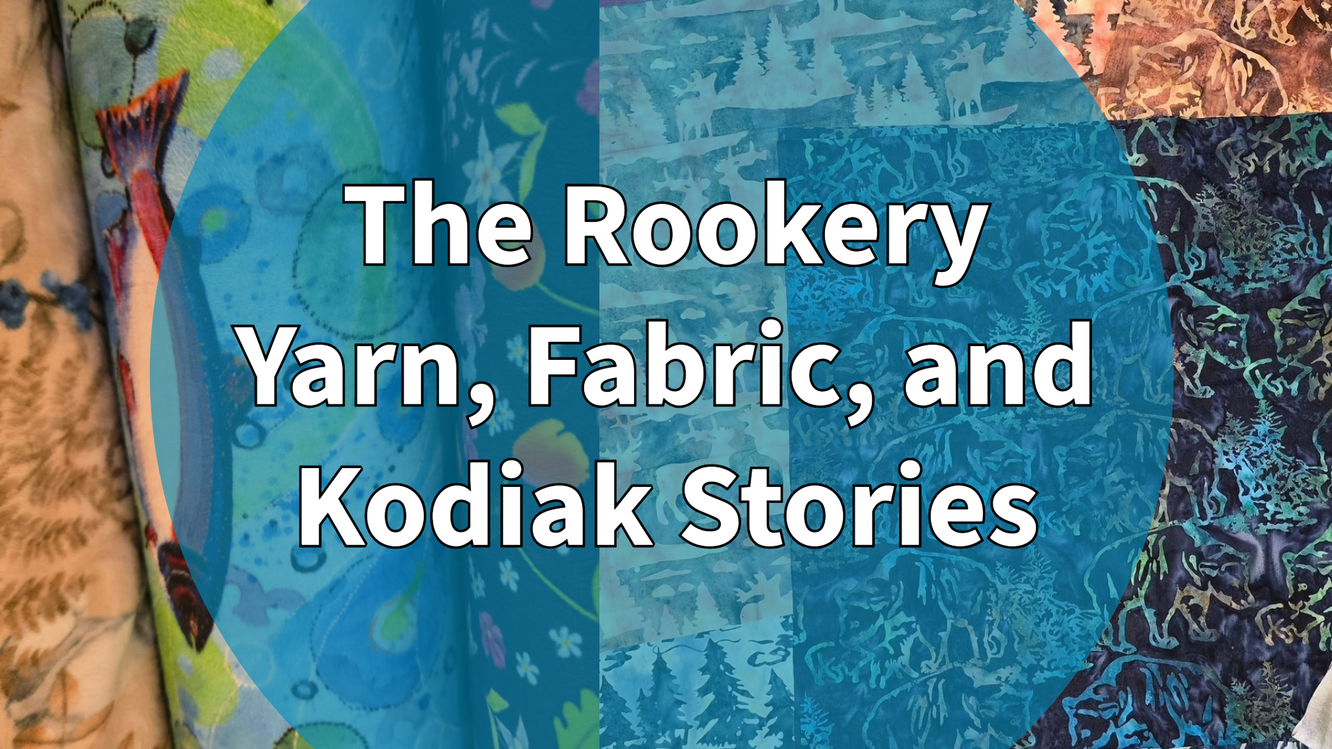 Bolts of colorful fabric with nature-inspired patterns form the background. Overlaid text in bold white letters reads: “The Rookery Yarn, Fabric Shop in Kodiak, and Kodiak Stories.”
